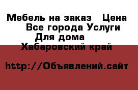 Мебель на заказ › Цена ­ 0 - Все города Услуги » Для дома   . Хабаровский край